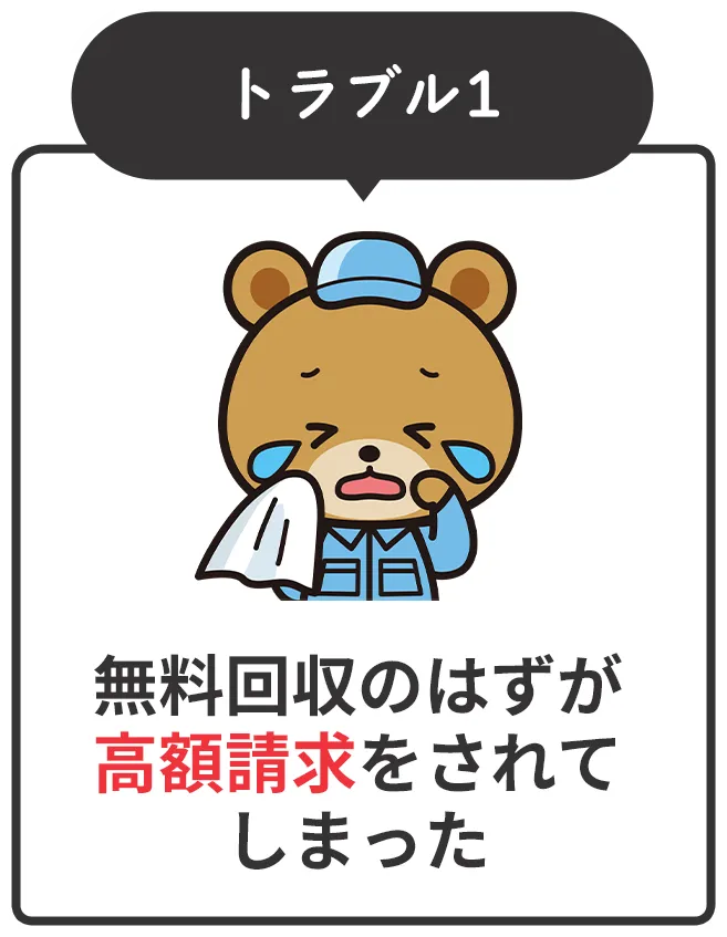 トラブル1：無料回収のはずが高額請求をされてしまった