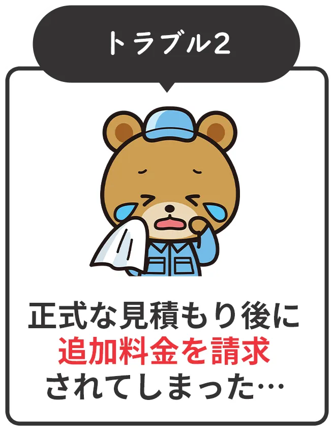 トラブル2：正式な見積もり後に追加料金を請求されてしまった…